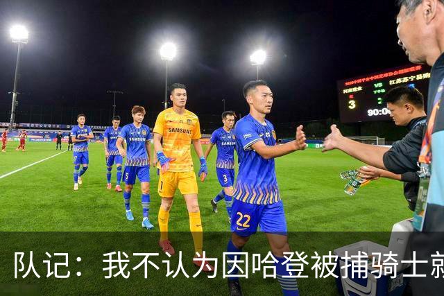 队记：我不认为因哈登被捕骑士就会抛弃他 估计还是2年6000万合同